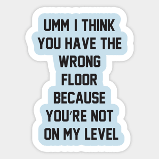 Umm, I think you have the wrong floor because you’re not on my level Sticker